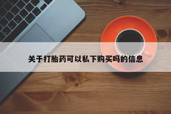私人打胎药在线购买网站关于打胎药可以私下购买吗的信息