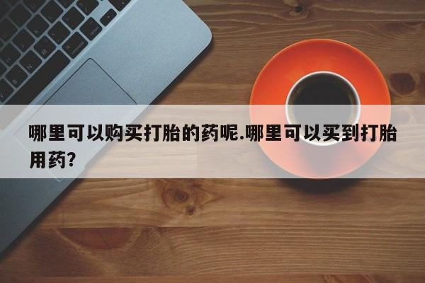 私人打胎药在线购买网站哪里可以购买打胎的药呢.哪里可以买到打胎用药？