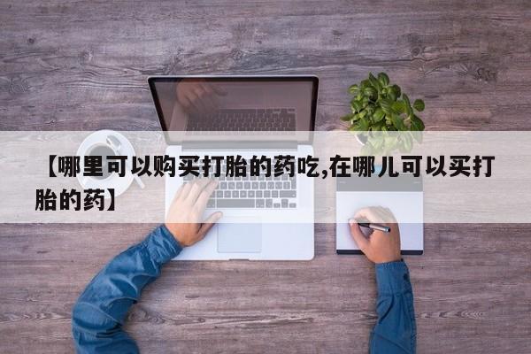 私人打胎药在线购买网站【哪里可以购买打胎的药吃,在哪儿可以买打胎的药】