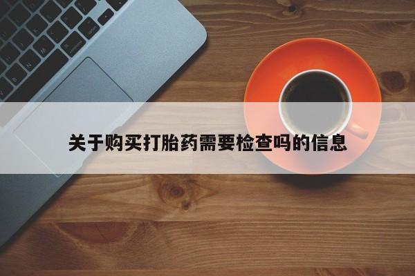 私人打胎药在线购买网站关于购买打胎药需要检查吗的信息
