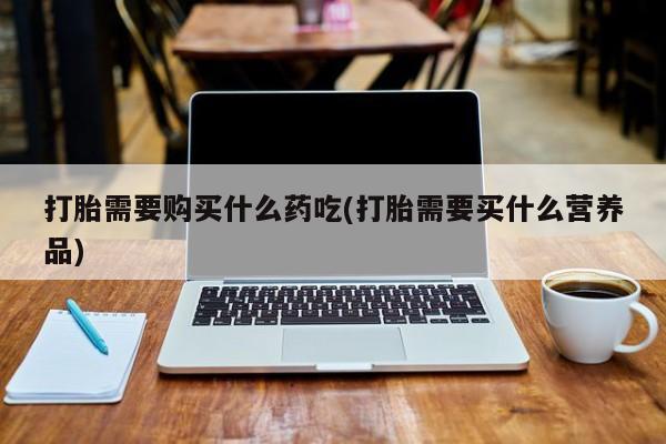 私人打胎药在线购买网站打胎需要购买什么药吃(打胎需要买什么营养品)