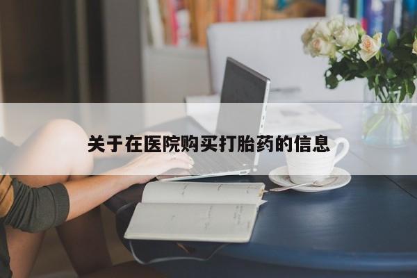 私人打胎药在线购买网站关于在医院购买打胎药的信息
