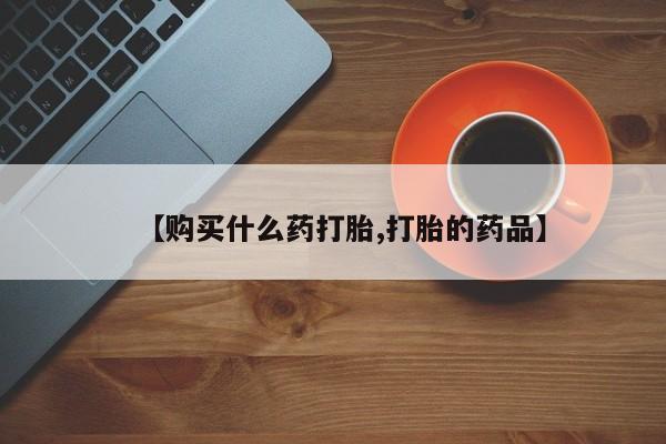 私人打胎药在线购买网站【购买什么药打胎,打胎的药品】